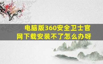 电脑版360安全卫士官网下载安装不了怎么办呀