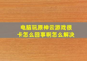 电脑玩原神云游戏很卡怎么回事啊怎么解决