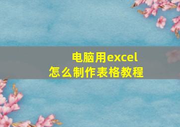 电脑用excel怎么制作表格教程