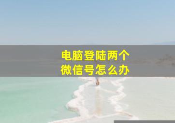 电脑登陆两个微信号怎么办