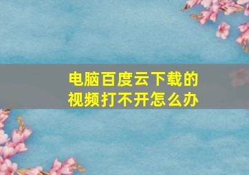 电脑百度云下载的视频打不开怎么办