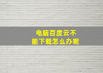 电脑百度云不能下载怎么办呢