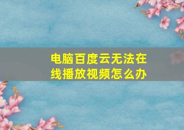 电脑百度云无法在线播放视频怎么办