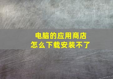 电脑的应用商店怎么下载安装不了