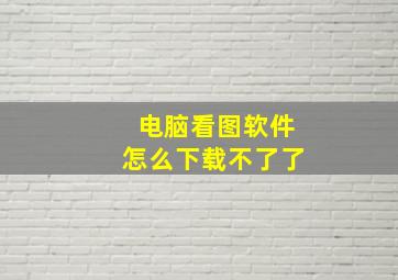 电脑看图软件怎么下载不了了