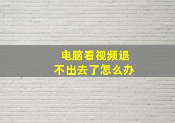 电脑看视频退不出去了怎么办