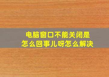 电脑窗口不能关闭是怎么回事儿呀怎么解决