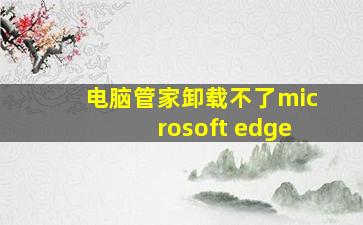 电脑管家卸载不了microsoft edge