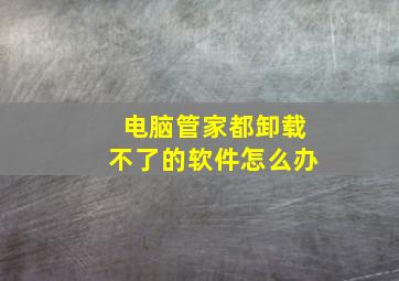 电脑管家都卸载不了的软件怎么办