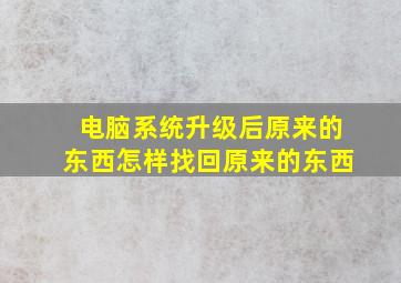 电脑系统升级后原来的东西怎样找回原来的东西