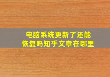 电脑系统更新了还能恢复吗知乎文章在哪里