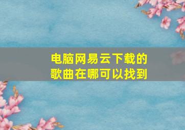 电脑网易云下载的歌曲在哪可以找到