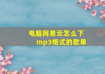 电脑网易云怎么下mp3格式的歌单