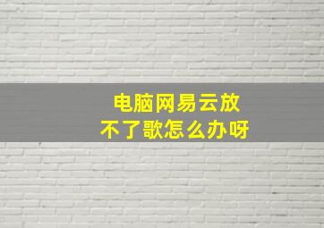 电脑网易云放不了歌怎么办呀