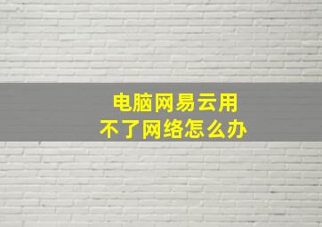 电脑网易云用不了网络怎么办