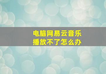 电脑网易云音乐播放不了怎么办