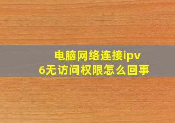 电脑网络连接ipv6无访问权限怎么回事