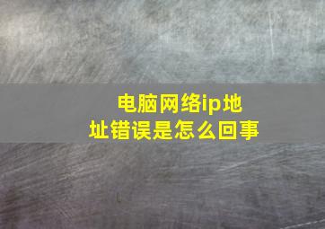 电脑网络ip地址错误是怎么回事