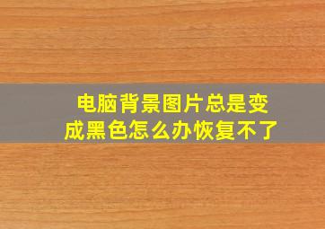 电脑背景图片总是变成黑色怎么办恢复不了