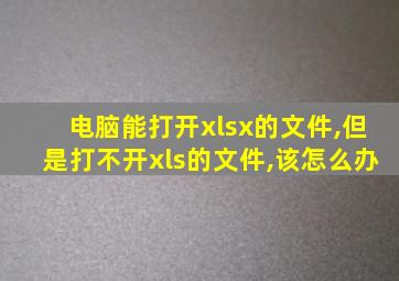 电脑能打开xlsx的文件,但是打不开xls的文件,该怎么办