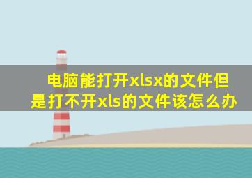 电脑能打开xlsx的文件但是打不开xls的文件该怎么办