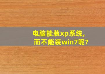 电脑能装xp系统,而不能装win7呢?