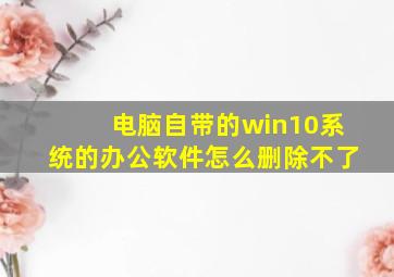 电脑自带的win10系统的办公软件怎么删除不了