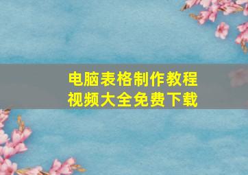 电脑表格制作教程视频大全免费下载