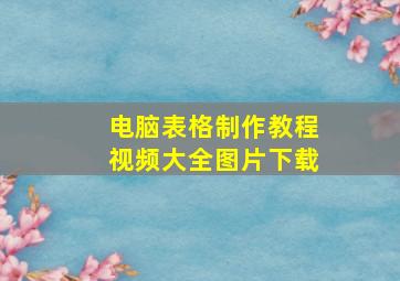 电脑表格制作教程视频大全图片下载