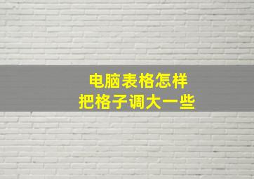 电脑表格怎样把格子调大一些