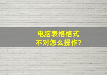 电脑表格格式不对怎么操作?