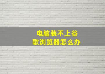 电脑装不上谷歌浏览器怎么办