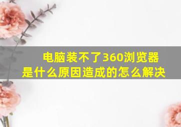 电脑装不了360浏览器是什么原因造成的怎么解决