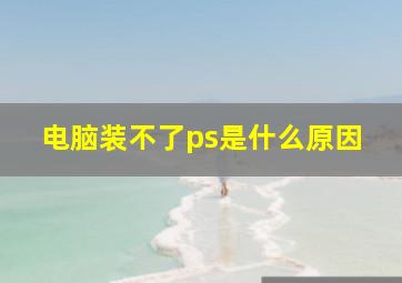 电脑装不了ps是什么原因