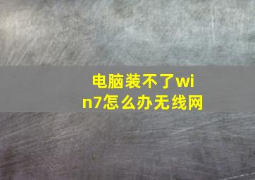 电脑装不了win7怎么办无线网