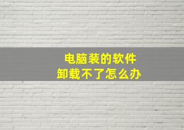 电脑装的软件卸载不了怎么办