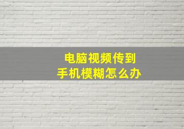 电脑视频传到手机模糊怎么办