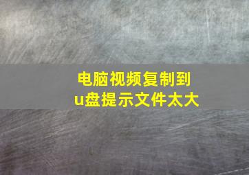 电脑视频复制到u盘提示文件太大