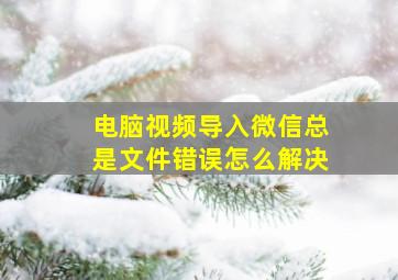 电脑视频导入微信总是文件错误怎么解决