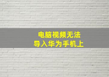 电脑视频无法导入华为手机上