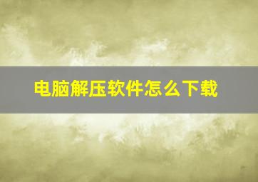 电脑解压软件怎么下载