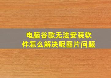 电脑谷歌无法安装软件怎么解决呢图片问题