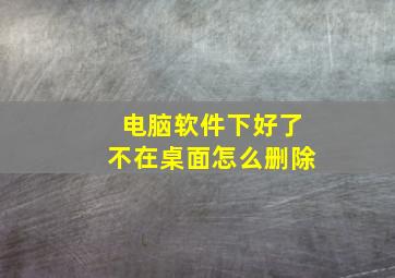 电脑软件下好了不在桌面怎么删除