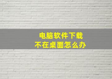 电脑软件下载不在桌面怎么办