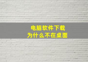 电脑软件下载为什么不在桌面