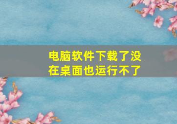 电脑软件下载了没在桌面也运行不了