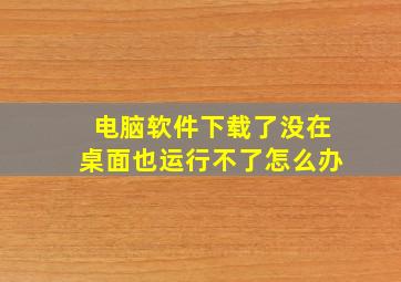 电脑软件下载了没在桌面也运行不了怎么办