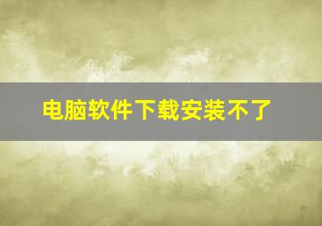 电脑软件下载安装不了