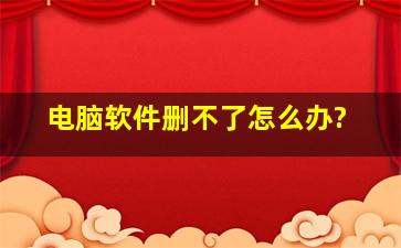 电脑软件删不了怎么办?