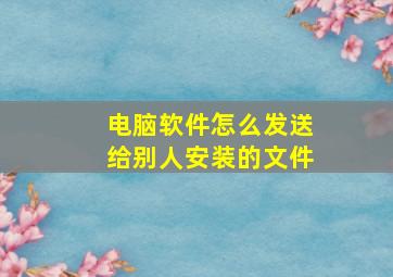 电脑软件怎么发送给别人安装的文件